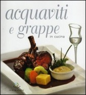 Acquaviti e grappe in cucina - Ed. Gribaudo - Autori: Debora Bionda, Carlo Vischi